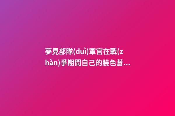 夢見部隊(duì)軍官在戰(zhàn)爭期間自己的臉色蒼白　周公解夢之夢到部隊(duì)軍官